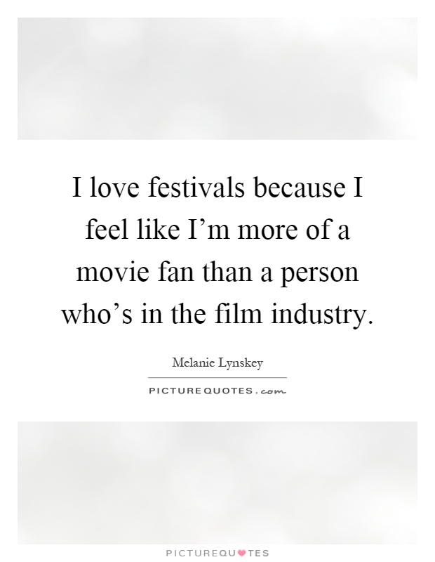 I love festivals because I feel like I'm more of a movie fan than a person who's in the film industry Picture Quote #1
