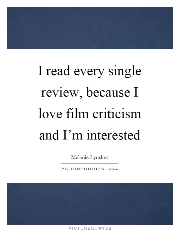 I read every single review, because I love film criticism and I'm interested Picture Quote #1