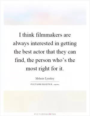 I think filmmakers are always interested in getting the best actor that they can find, the person who’s the most right for it Picture Quote #1