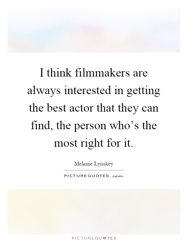 I think filmmakers are always interested in getting the best actor that they can find, the person who's the most right for it Picture Quote #1