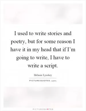 I used to write stories and poetry, but for some reason I have it in my head that if I’m going to write, I have to write a script Picture Quote #1