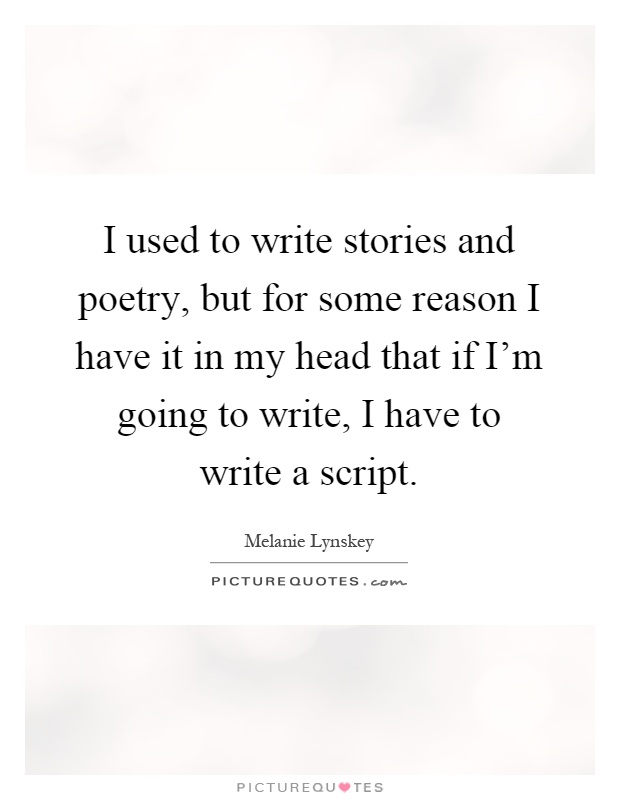 I used to write stories and poetry, but for some reason I have it in my head that if I'm going to write, I have to write a script Picture Quote #1