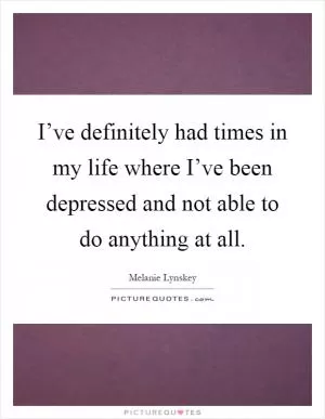 I’ve definitely had times in my life where I’ve been depressed and not able to do anything at all Picture Quote #1