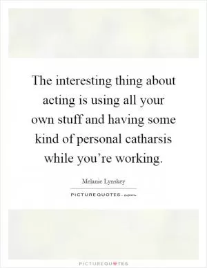 The interesting thing about acting is using all your own stuff and having some kind of personal catharsis while you’re working Picture Quote #1