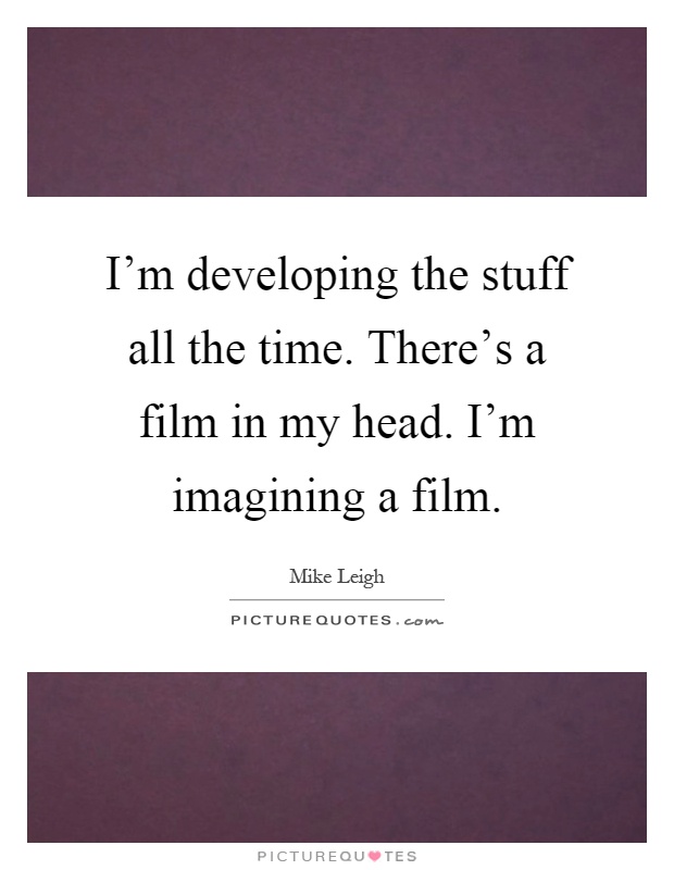 I'm developing the stuff all the time. There's a film in my head. I'm imagining a film Picture Quote #1