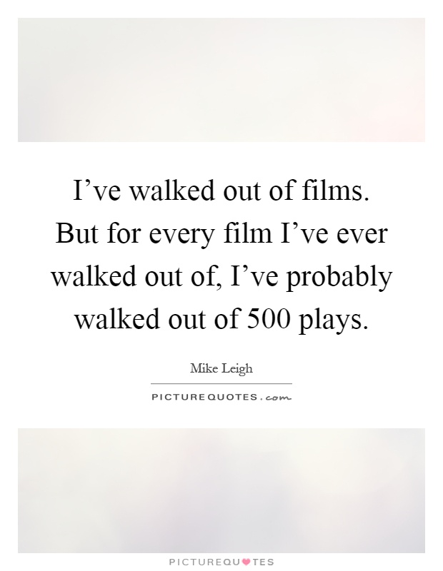 I've walked out of films. But for every film I've ever walked out of, I've probably walked out of 500 plays Picture Quote #1