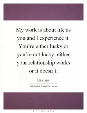 My work is about life as you and I experience it. You’re either lucky or you’re not lucky; either your relationship works or it doesn’t Picture Quote #1