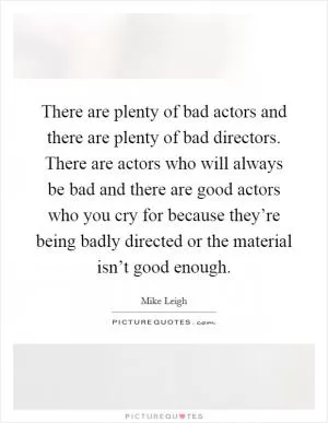 There are plenty of bad actors and there are plenty of bad directors. There are actors who will always be bad and there are good actors who you cry for because they’re being badly directed or the material isn’t good enough Picture Quote #1