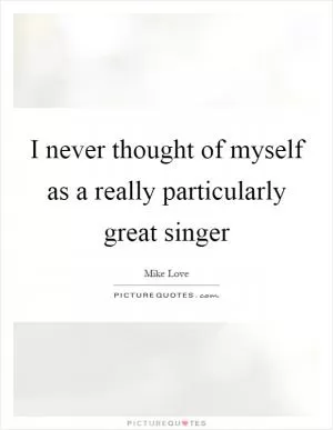 I never thought of myself as a really particularly great singer Picture Quote #1