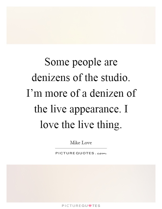 Some people are denizens of the studio. I'm more of a denizen of the live appearance. I love the live thing Picture Quote #1