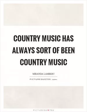 Country music has always sort of been country music Picture Quote #1