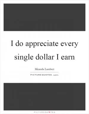 I do appreciate every single dollar I earn Picture Quote #1