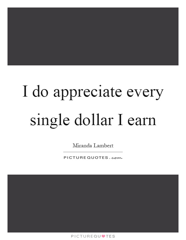 I do appreciate every single dollar I earn Picture Quote #1