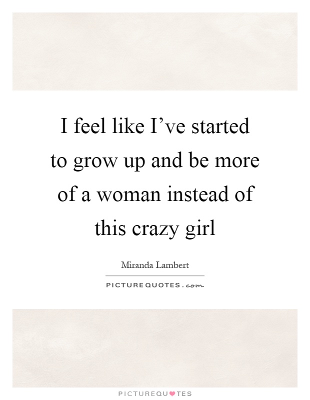 I feel like I've started to grow up and be more of a woman instead of this crazy girl Picture Quote #1