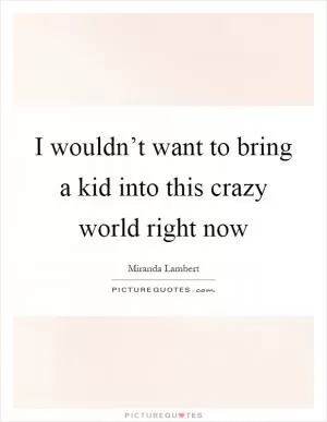 I wouldn’t want to bring a kid into this crazy world right now Picture Quote #1