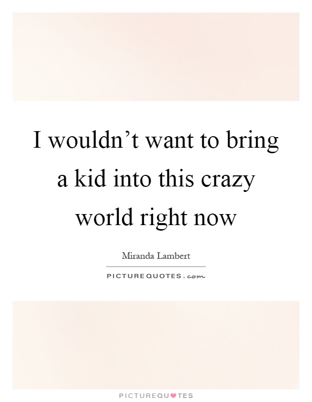 I wouldn't want to bring a kid into this crazy world right now Picture Quote #1
