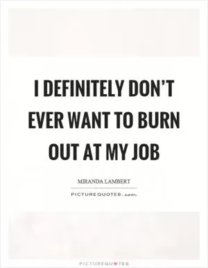 I definitely don’t ever want to burn out at my job Picture Quote #1