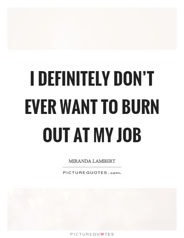 I definitely don't ever want to burn out at my job Picture Quote #1