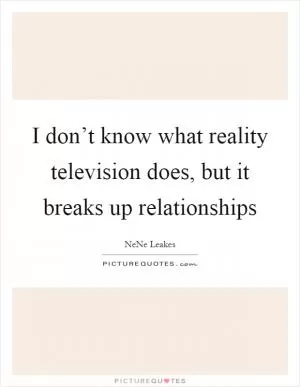 I don’t know what reality television does, but it breaks up relationships Picture Quote #1