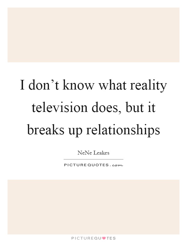 I don't know what reality television does, but it breaks up relationships Picture Quote #1