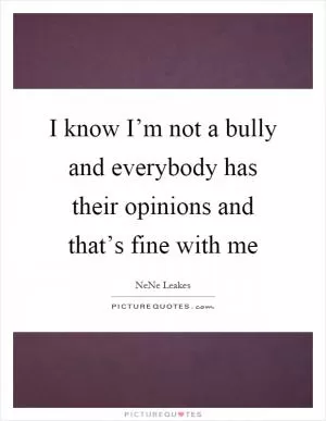 I know I’m not a bully and everybody has their opinions and that’s fine with me Picture Quote #1