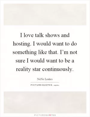 I love talk shows and hosting. I would want to do something like that. I’m not sure I would want to be a reality star continuously Picture Quote #1