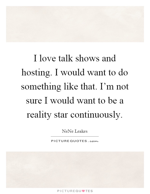 I love talk shows and hosting. I would want to do something like that. I'm not sure I would want to be a reality star continuously Picture Quote #1