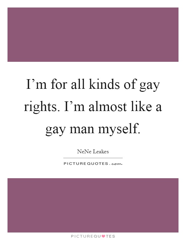 I'm for all kinds of gay rights. I'm almost like a gay man myself Picture Quote #1