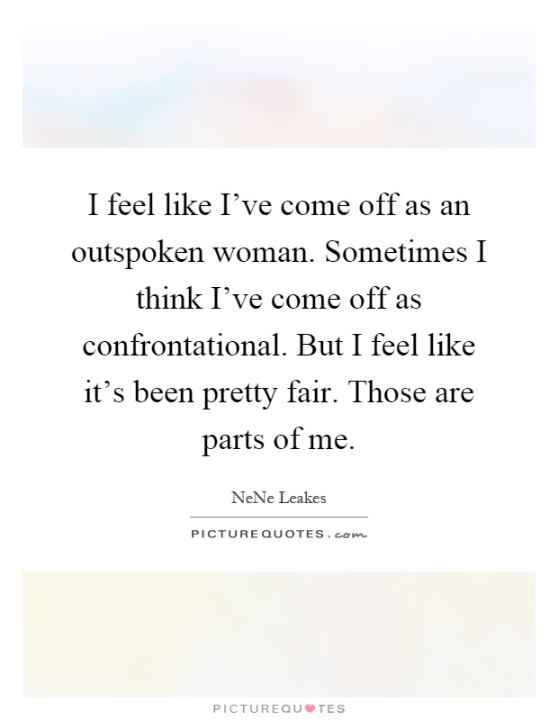 I feel like I've come off as an outspoken woman. Sometimes I think I've come off as confrontational. But I feel like it's been pretty fair. Those are parts of me Picture Quote #1
