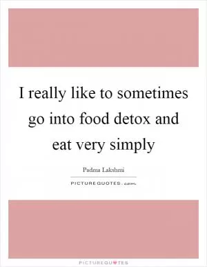 I really like to sometimes go into food detox and eat very simply Picture Quote #1