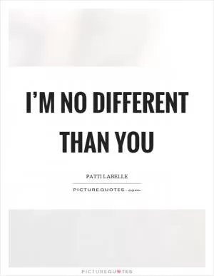 I’m no different than you Picture Quote #1