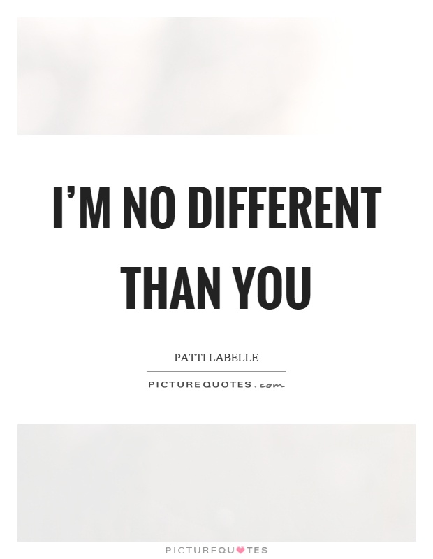 I'm no different than you Picture Quote #1