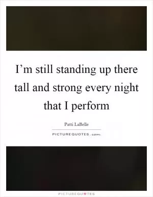 I’m still standing up there tall and strong every night that I perform Picture Quote #1