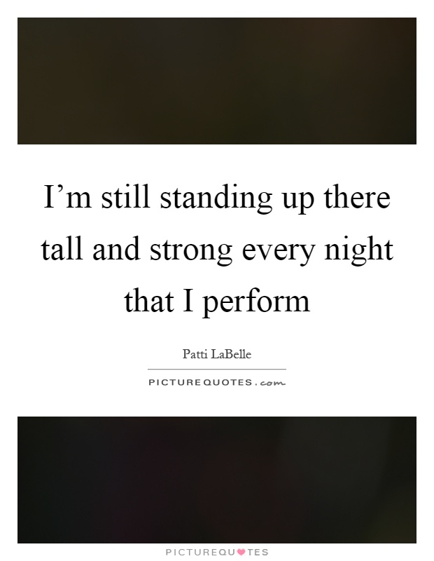 I'm still standing up there tall and strong every night that I perform Picture Quote #1