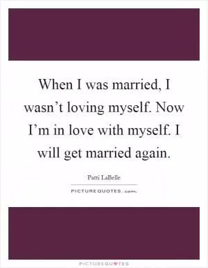 When I was married, I wasn’t loving myself. Now I’m in love with myself. I will get married again Picture Quote #1