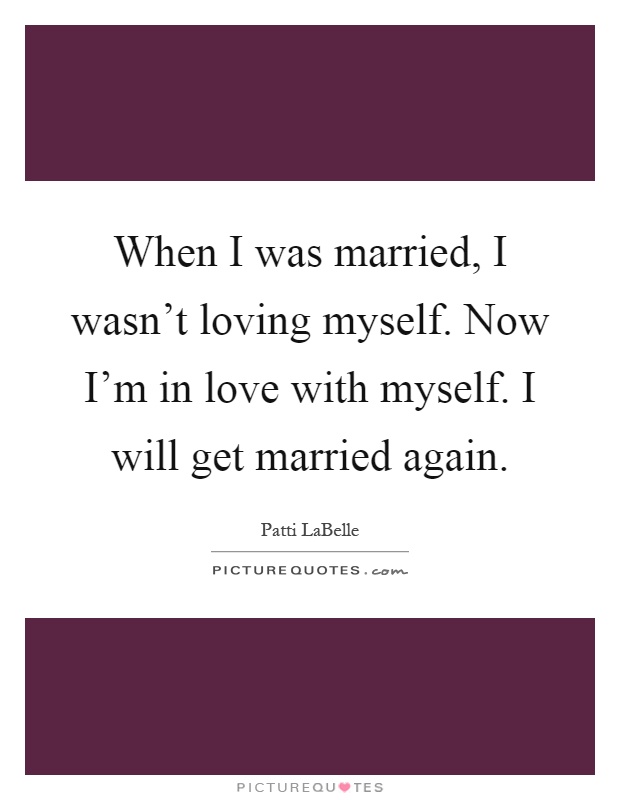 When I was married, I wasn't loving myself. Now I'm in love with myself. I will get married again Picture Quote #1