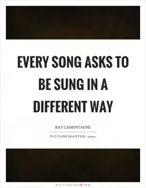 Every song asks to be sung in a different way Picture Quote #1