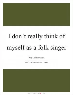 I don’t really think of myself as a folk singer Picture Quote #1