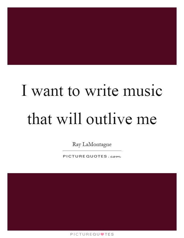 I want to write music that will outlive me Picture Quote #1