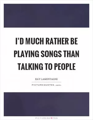 I’d much rather be playing songs than talking to people Picture Quote #1