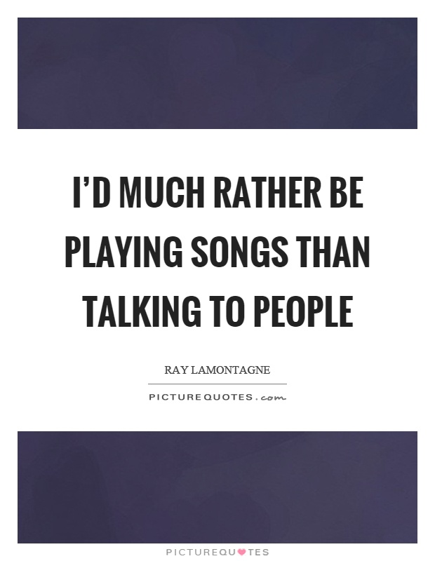 I'd much rather be playing songs than talking to people Picture Quote #1