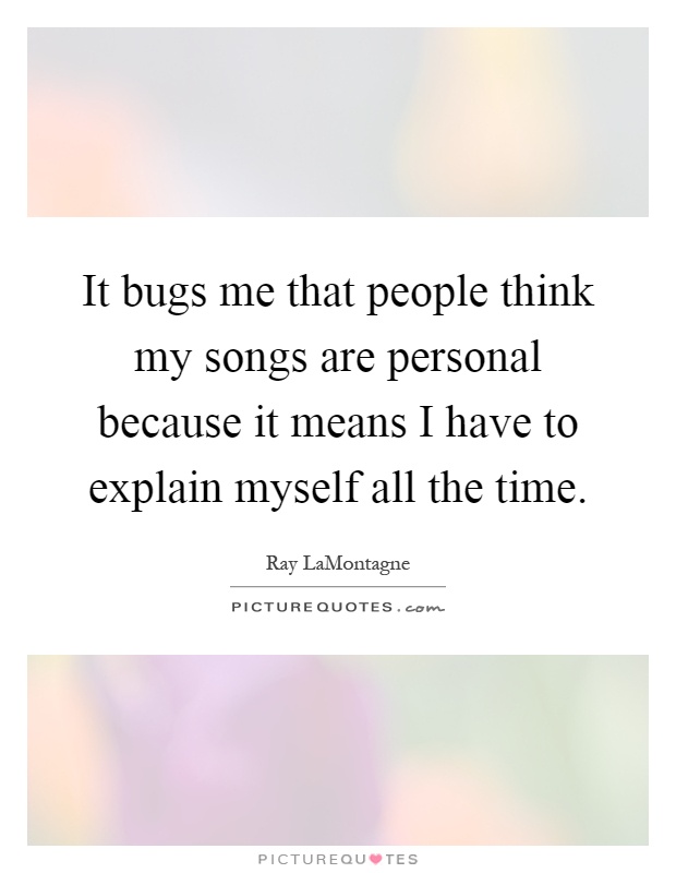 It bugs me that people think my songs are personal because it means I have to explain myself all the time Picture Quote #1