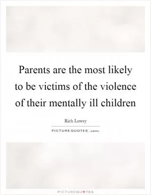 Parents are the most likely to be victims of the violence of their mentally ill children Picture Quote #1