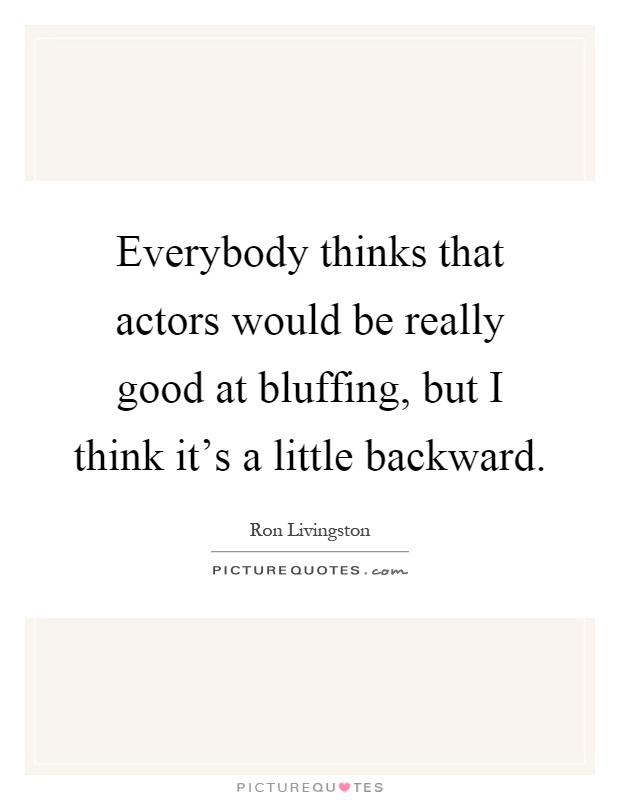 Everybody thinks that actors would be really good at bluffing, but I think it's a little backward Picture Quote #1