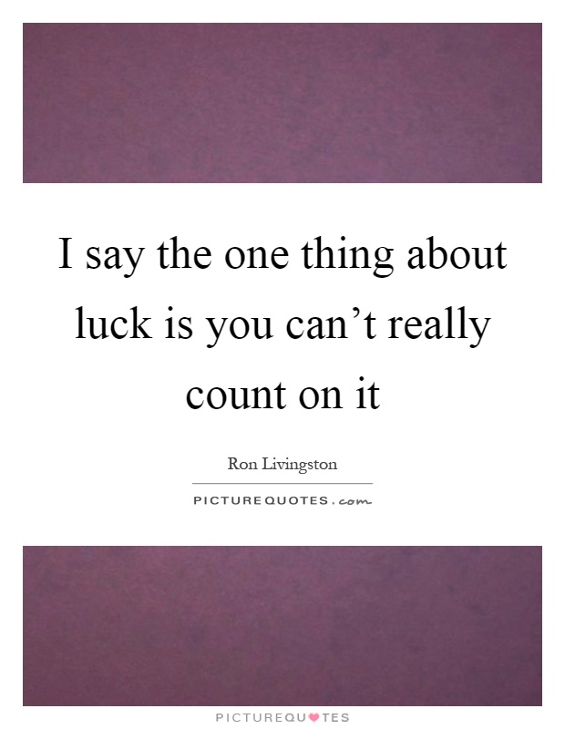 I say the one thing about luck is you can't really count on it Picture Quote #1