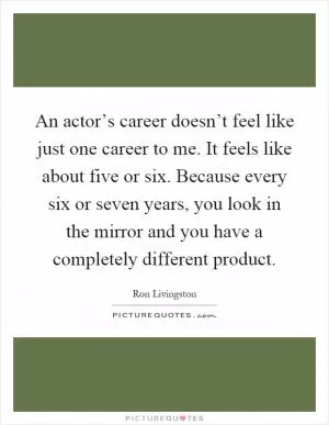 An actor’s career doesn’t feel like just one career to me. It feels like about five or six. Because every six or seven years, you look in the mirror and you have a completely different product Picture Quote #1