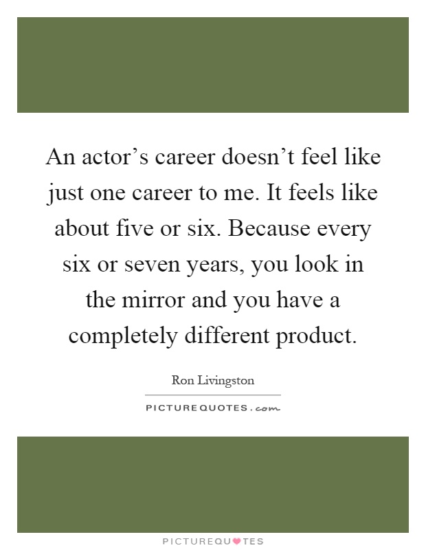 An actor's career doesn't feel like just one career to me. It feels like about five or six. Because every six or seven years, you look in the mirror and you have a completely different product Picture Quote #1