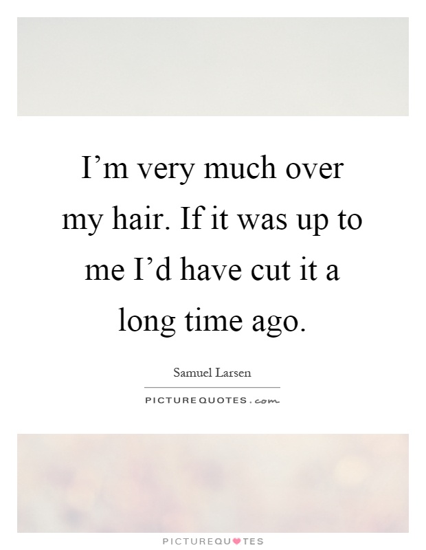 I'm very much over my hair. If it was up to me I'd have cut it a long time ago Picture Quote #1