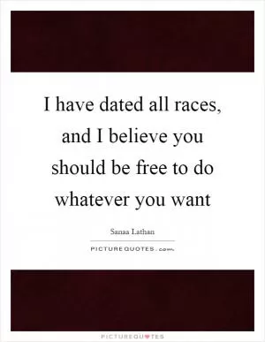 I have dated all races, and I believe you should be free to do whatever you want Picture Quote #1