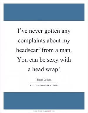 I’ve never gotten any complaints about my headscarf from a man. You can be sexy with a head wrap! Picture Quote #1